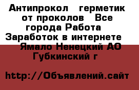 Антипрокол - герметик от проколов - Все города Работа » Заработок в интернете   . Ямало-Ненецкий АО,Губкинский г.